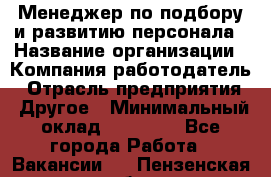 Менеджер по подбору и развитию персонала › Название организации ­ Компания-работодатель › Отрасль предприятия ­ Другое › Минимальный оклад ­ 29 000 - Все города Работа » Вакансии   . Пензенская обл.